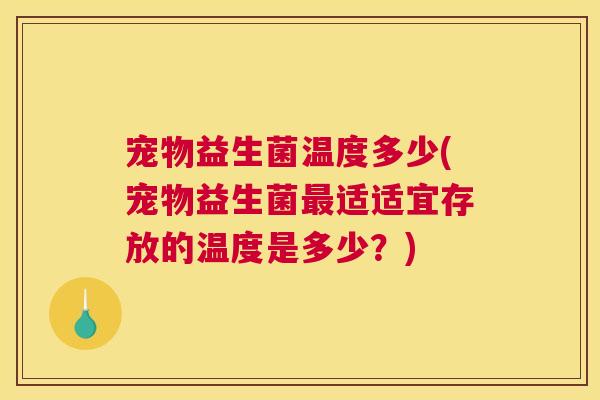 宠物益生菌温度多少(宠物益生菌最适适宜存放的温度是多少？)