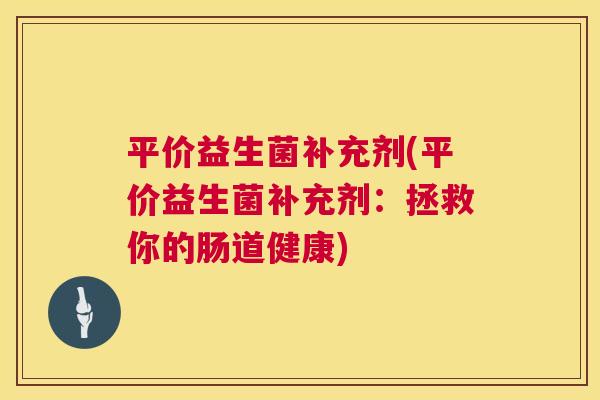 平价益生菌补充剂(平价益生菌补充剂：拯救你的肠道健康)