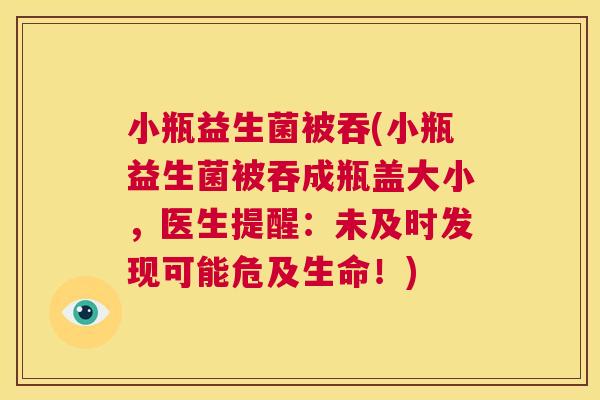 小瓶益生菌被吞(小瓶益生菌被吞成瓶盖大小，医生提醒：未及时发现可能危及生命！)
