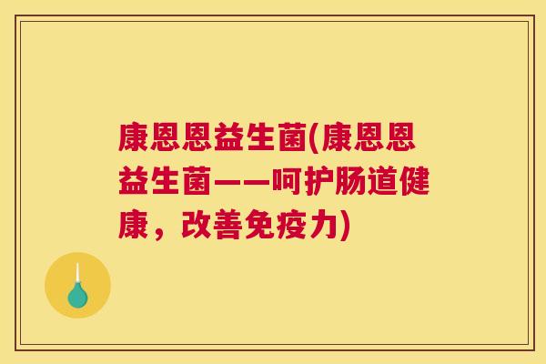 康恩恩益生菌(康恩恩益生菌——呵护肠道健康，改善免疫力)
