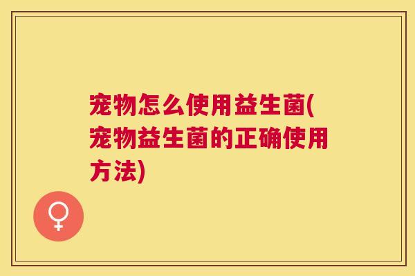 宠物怎么使用益生菌(宠物益生菌的正确使用方法)