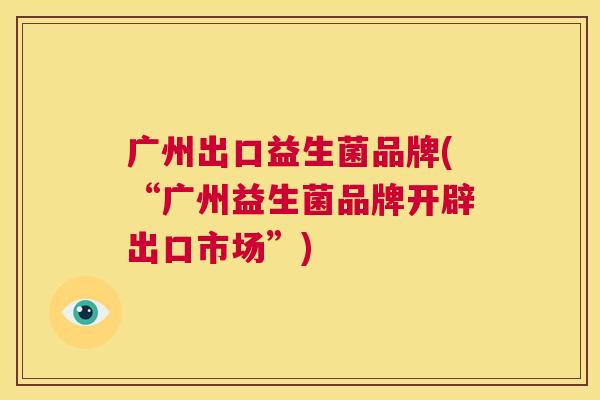 广州出口益生菌品牌(“广州益生菌品牌开辟出口市场”)