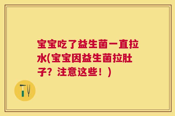 宝宝吃了益生菌一直拉水(宝宝因益生菌拉肚子？注意这些！)