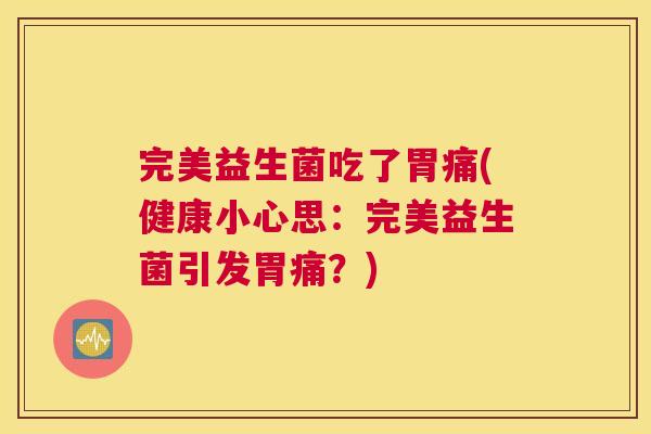 完美益生菌吃了胃痛(健康小心思：完美益生菌引发胃痛？)
