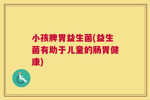 小孩脾胃益生菌(益生菌有助于儿童的肠胃健康)