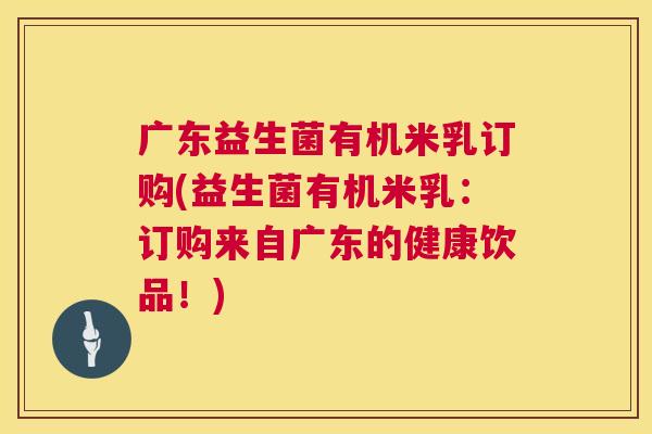 广东益生菌有机米乳订购(益生菌有机米乳：订购来自广东的健康饮品！)