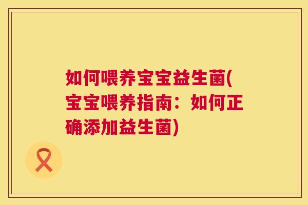如何喂养宝宝益生菌(宝宝喂养指南：如何正确添加益生菌)