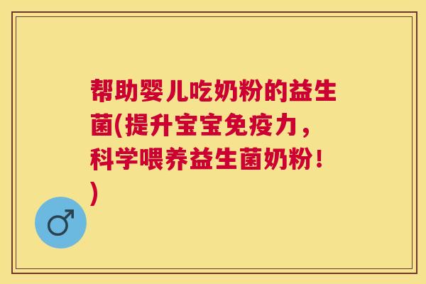 帮助婴儿吃奶粉的益生菌(提升宝宝免疫力，科学喂养益生菌奶粉！)