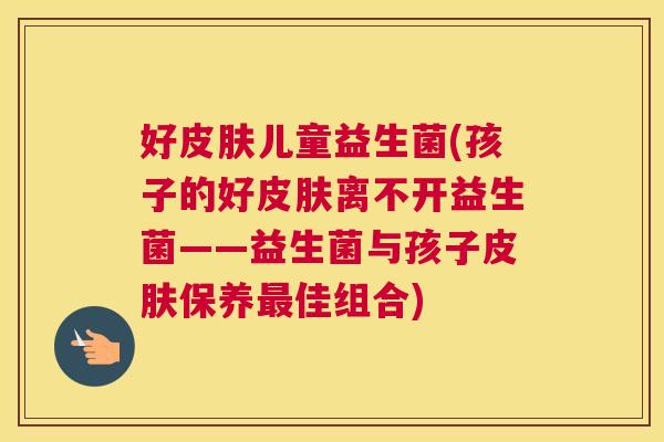 好皮肤儿童益生菌(孩子的好皮肤离不开益生菌——益生菌与孩子皮肤保养最佳组合)