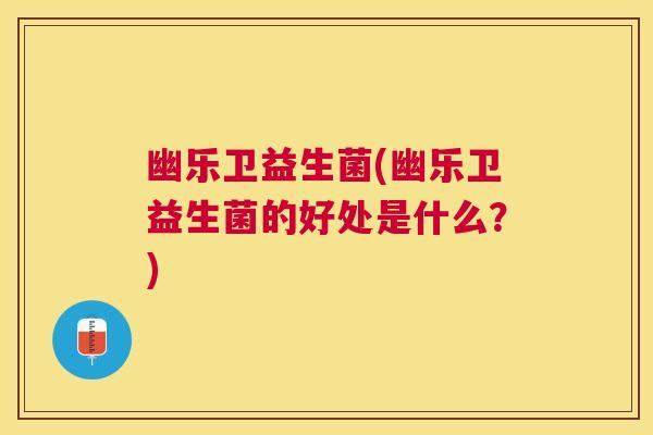 幽乐卫益生菌(幽乐卫益生菌的好处是什么？)