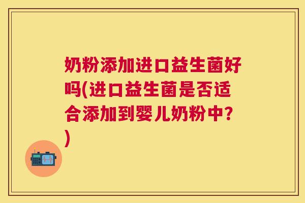 奶粉添加进口益生菌好吗(进口益生菌是否适合添加到婴儿奶粉中？)