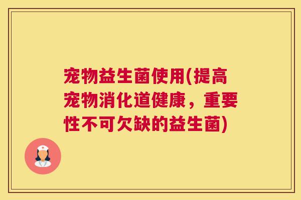 宠物益生菌使用(提高宠物消化道健康，重要性不可欠缺的益生菌)