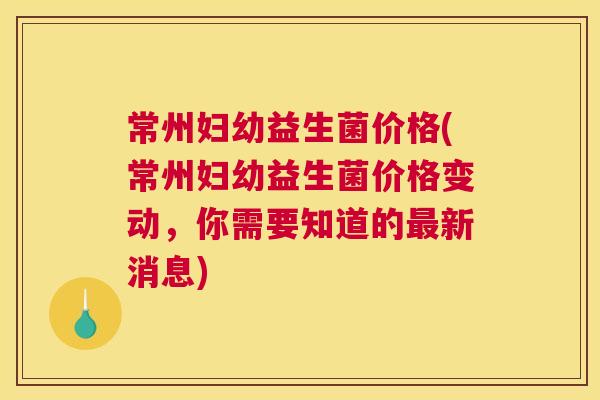 常州妇幼益生菌价格(常州妇幼益生菌价格变动，你需要知道的最新消息)