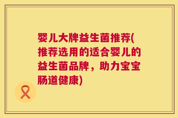 婴儿大牌益生菌推荐(推荐选用的适合婴儿的益生菌品牌，助力宝宝肠道健康)
