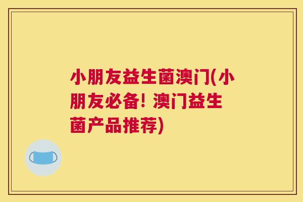 小朋友益生菌澳门(小朋友必备! 澳门益生菌产品推荐)