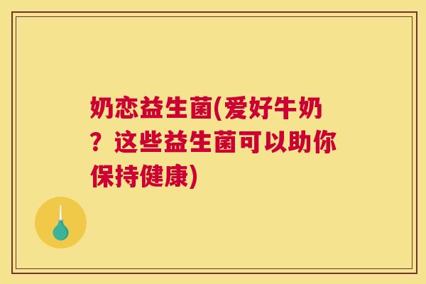 奶恋益生菌(爱好牛奶？这些益生菌可以助你保持健康)