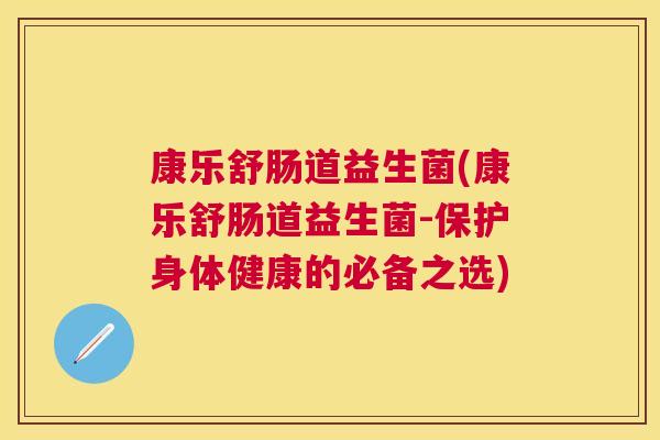 康乐舒肠道益生菌(康乐舒肠道益生菌-保护身体健康的必备之选)