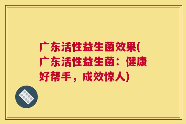 广东活性益生菌效果(广东活性益生菌：健康好帮手，成效惊人)