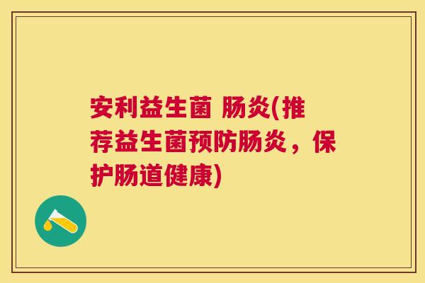 安利益生菌 肠炎(推荐益生菌预防肠炎，保护肠道健康)