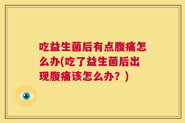 吃益生菌后有点腹痛怎么办(吃了益生菌后出现腹痛该怎么办？)