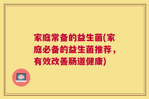 家庭常备的益生菌(家庭必备的益生菌推荐，有效改善肠道健康)