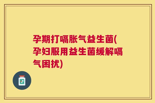 孕期打嗝胀气益生菌(孕妇服用益生菌缓解嗝气困扰)