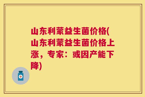 山东利蒙益生菌价格(山东利蒙益生菌价格上涨，专家：或因产能下降)