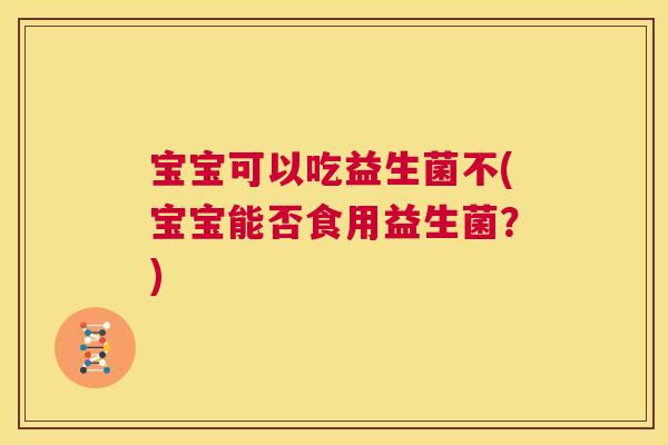 宝宝可以吃益生菌不(宝宝能否食用益生菌？)