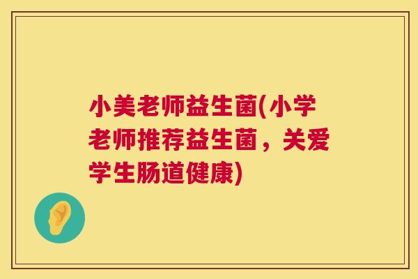 小美老师益生菌(小学老师推荐益生菌，关爱学生肠道健康)