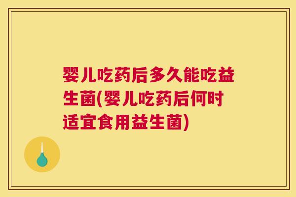 婴儿吃药后多久能吃益生菌(婴儿吃药后何时适宜食用益生菌)