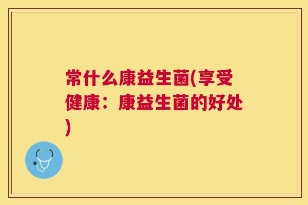 常什么康益生菌(享受健康：康益生菌的好处)