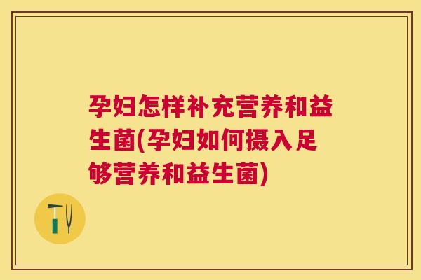 孕妇怎样补充营养和益生菌(孕妇如何摄入足够营养和益生菌)