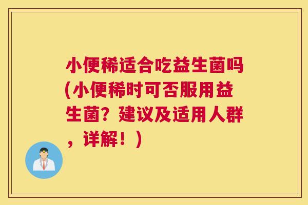 小便稀适合吃益生菌吗(小便稀时可否服用益生菌？建议及适用人群，详解！)