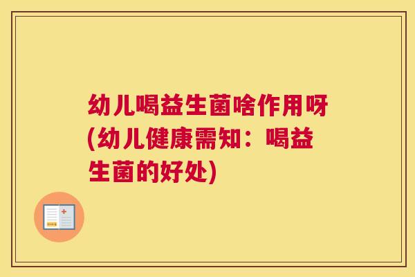 幼儿喝益生菌啥作用呀(幼儿健康需知：喝益生菌的好处)