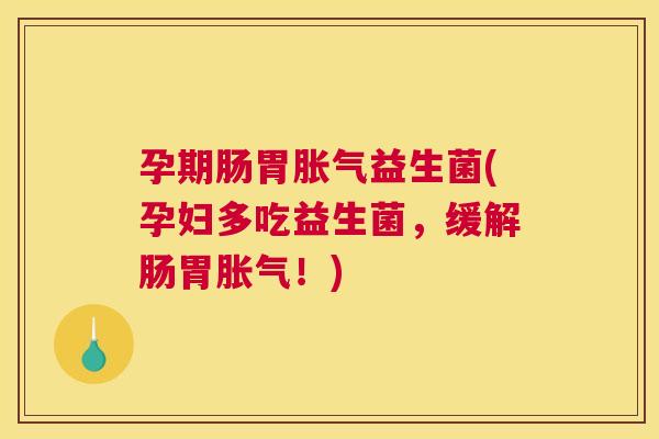 孕期肠胃胀气益生菌(孕妇多吃益生菌，缓解肠胃胀气！)