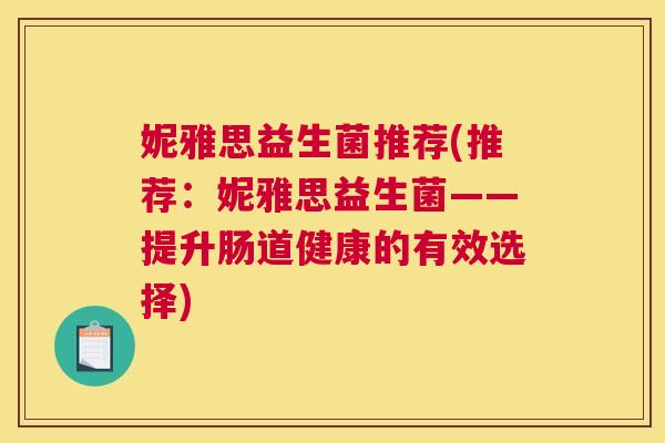 妮雅思益生菌推荐(推荐：妮雅思益生菌——提升肠道健康的有效选择)