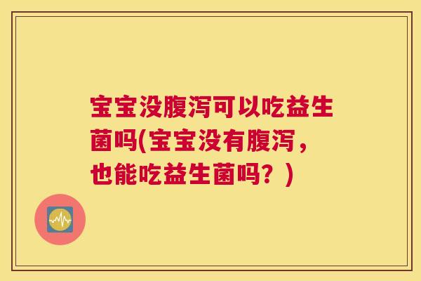 宝宝没腹泻可以吃益生菌吗(宝宝没有腹泻，也能吃益生菌吗？)