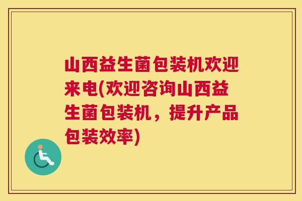 山西益生菌包装机欢迎来电(欢迎咨询山西益生菌包装机，提升产品包装效率)