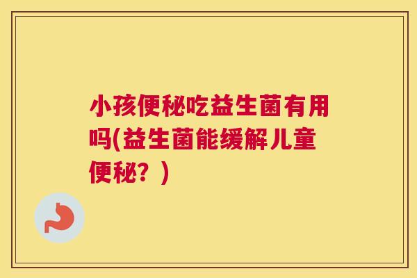 小孩便秘吃益生菌有用吗(益生菌能缓解儿童便秘？)