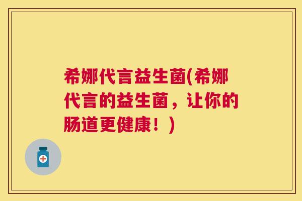 希娜代言益生菌(希娜代言的益生菌，让你的肠道更健康！)