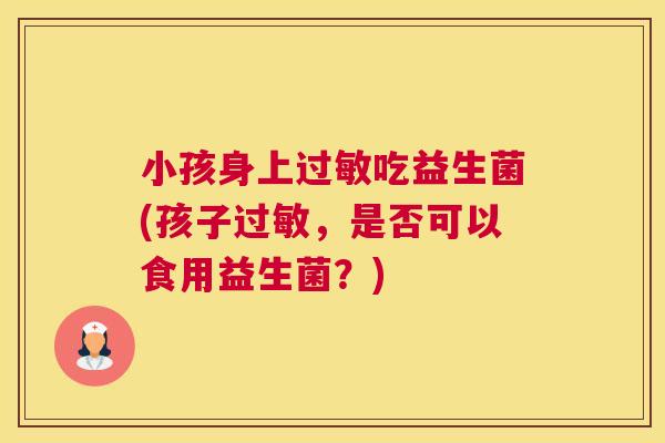 小孩身上过敏吃益生菌(孩子过敏，是否可以食用益生菌？)