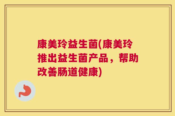 康美玲益生菌(康美玲推出益生菌产品，帮助改善肠道健康)