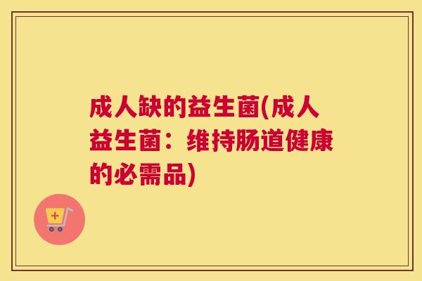 成人缺的益生菌(成人益生菌：维持肠道健康的必需品)
