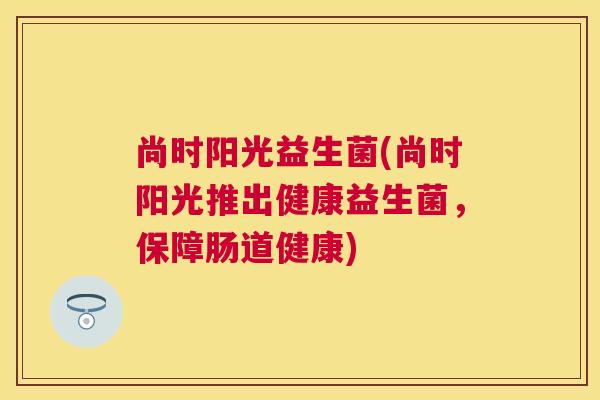 尚时阳光益生菌(尚时阳光推出健康益生菌，保障肠道健康)