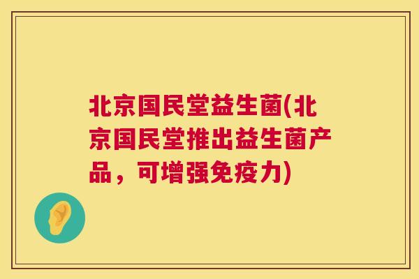 北京国民堂益生菌(北京国民堂推出益生菌产品，可增强免疫力)