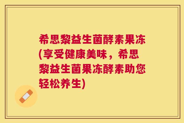 希思黎益生菌酵素果冻(享受健康美味，希思黎益生菌果冻酵素助您轻松养生)