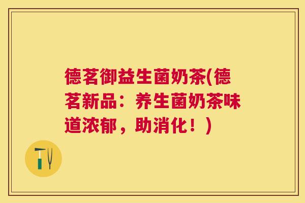 德茗御益生菌奶茶(德茗新品：养生菌奶茶味道浓郁，助消化！)