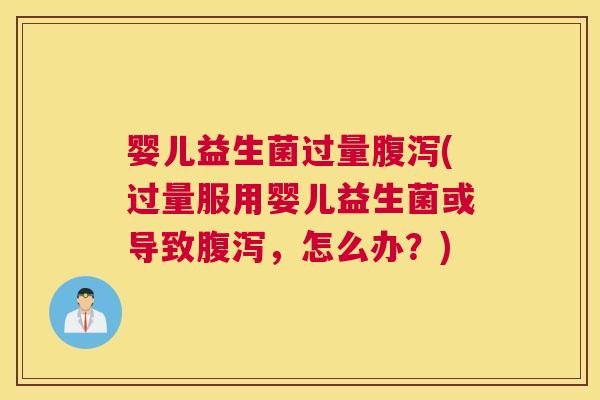 婴儿益生菌过量腹泻(过量服用婴儿益生菌或导致腹泻，怎么办？)