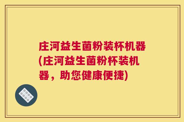 庄河益生菌粉装杯机器(庄河益生菌粉杯装机器，助您健康便捷)