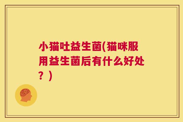 小猫吐益生菌(猫咪服用益生菌后有什么好处？)